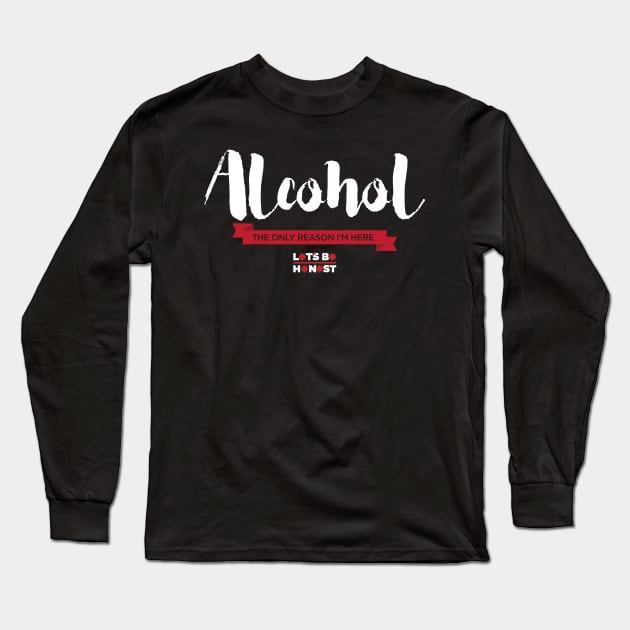 Alcohol: The Only Reason I'm Here Long Sleeve T-Shirt by letsbehonest